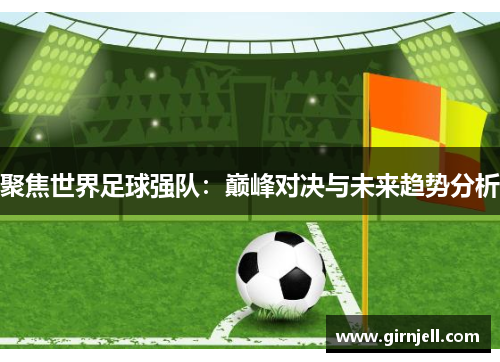 聚焦世界足球强队:巅峰对决与未来趋势分析 聚焦世界足球强队:巅峰对决与未来趋势分析